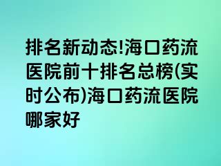 排名新動(dòng)態(tài)!海口藥流醫(yī)院前十排名總榜(實(shí)時(shí)公布)?？谒幜麽t(yī)院哪家好