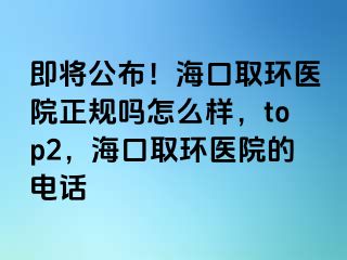 即將公布！?？谌…h(huán)醫(yī)院正規(guī)嗎怎么樣，top2，海口取環(huán)醫(yī)院的電話