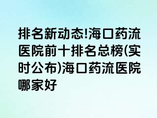 排名新動態(tài)!海口藥流醫(yī)院前十排名總榜(實時公布)?？谒幜麽t(yī)院哪家好