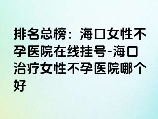 排名總榜：?？谂圆辉嗅t(yī)院在線掛號(hào)-海口治療女性不孕醫(yī)院哪個(gè)好