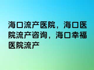 ?？诹鳟a(chǎn)醫(yī)院，?？卺t(yī)院流產(chǎn)咨詢，海口幸福醫(yī)院流產(chǎn)