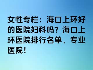 女性專欄：?？谏檄h(huán)好的醫(yī)院婦科嗎？?？谏檄h(huán)醫(yī)院排行名單，專業(yè)醫(yī)院！