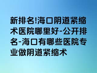 新排名!海口陰道緊縮術(shù)醫(yī)院哪里好-公開排名-?？谟心男┽t(yī)院專業(yè)做陰道緊縮術(shù)