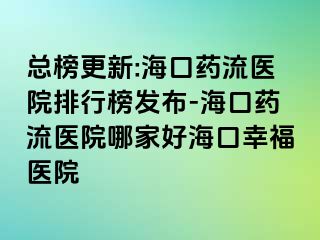 總榜更新:海口藥流醫(yī)院排行榜發(fā)布-?？谒幜麽t(yī)院哪家好海口幸福醫(yī)院