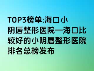 TOP3榜單:?？谛￡幋秸吾t(yī)院—?？诒容^好的小陰唇整形醫(yī)院排名總榜發(fā)布