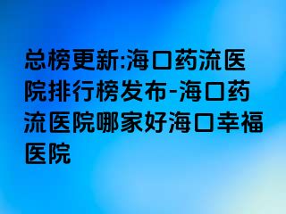 總榜更新:?？谒幜麽t(yī)院排行榜發(fā)布-海口藥流醫(yī)院哪家好?？谛腋ａt(yī)院