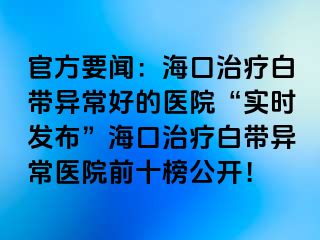 官方要聞：?？谥委煱讕М惓：玫尼t(yī)院“實時發(fā)布”?？谥委煱讕М惓ａt(yī)院前十榜公開！