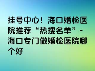 掛號(hào)中心！海口婚檢醫(yī)院推薦“熱搜名單”-?？趯ｉT做婚檢醫(yī)院哪個(gè)好