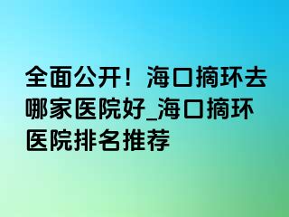 全面公開！?？谡h(huán)去哪家醫(yī)院好_?？谡h(huán)醫(yī)院排名推薦