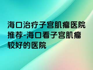 ?？谥委熥訉m肌瘤醫(yī)院推薦-海口看子宮肌瘤較好的醫(yī)院