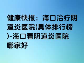 健康快報：?？谥委熽幍姥揍t(yī)院(具體排行榜)-?？诳搓幍姥揍t(yī)院哪家好