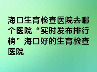 ?？谏龣z查醫(yī)院去哪個醫(yī)院“實(shí)時發(fā)布排行榜”?？诤玫纳龣z查醫(yī)院