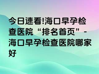 今日速看!?？谠缭袡z查醫(yī)院“排名首頁”-海口早孕檢查醫(yī)院哪家好