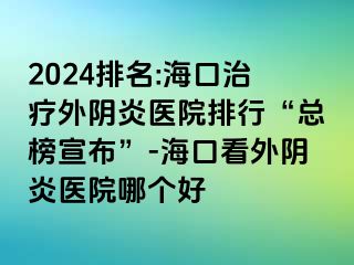 2024排名:海口治療外陰炎醫(yī)院排行“總榜宣布”-?？诳赐怅幯揍t(yī)院哪個好