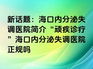 新話題：海口內(nèi)分泌失調(diào)醫(yī)院簡介“頑疾診療”?？趦?nèi)分泌失調(diào)醫(yī)院正規(guī)嗎