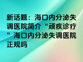 新話題：?？趦?nèi)分泌失調(diào)醫(yī)院簡介“頑疾診療”?？趦?nèi)分泌失調(diào)醫(yī)院正規(guī)嗎