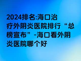 2024排名:海口治療外陰炎醫(yī)院排行“總榜宣布”-?？诳赐怅幯揍t(yī)院哪個好