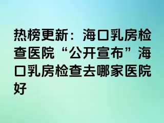 熱榜更新：海口乳房檢查醫(yī)院“公開(kāi)宣布”?？谌榉繖z查去哪家醫(yī)院好