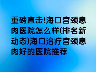 重磅直擊!?？趯m頸息肉醫(yī)院怎么樣(排名新動態(tài))?？谥委煂m頸息肉好的醫(yī)院推薦