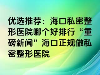 優(yōu)選推薦：?？谒矫苷吾t(yī)院哪個好排行“重磅新聞”?？谡?guī)做私密整形醫(yī)院