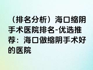 （排名分析）?？诳s陰手術醫(yī)院排名-優(yōu)選推薦：海口做縮陰手術好的醫(yī)院