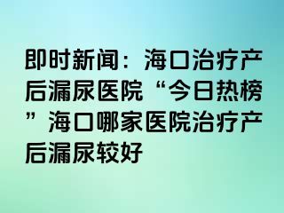 即時(shí)新聞：?？谥委煯a(chǎn)后漏尿醫(yī)院“今日熱榜”?？谀募裔t(yī)院治療產(chǎn)后漏尿較好