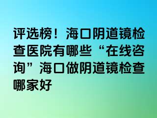 評選榜！海口陰道鏡檢查醫(yī)院有哪些“在線咨詢”?？谧鲫幍犁R檢查哪家好