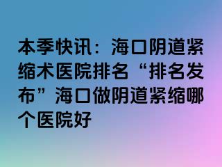 本季快訊：海口陰道緊縮術醫(yī)院排名“排名發(fā)布”?？谧鲫幍谰o縮哪個醫(yī)院好