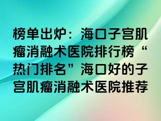 榜單出爐：?？谧訉m肌瘤消融術(shù)醫(yī)院排行榜“熱門排名”?？诤玫淖訉m肌瘤消融術(shù)醫(yī)院推薦