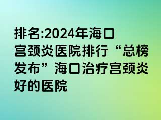 排名:2024年?？趯m頸炎醫(yī)院排行“總榜發(fā)布”海口治療宮頸炎好的醫(yī)院