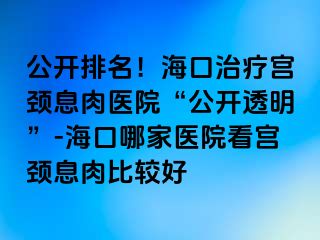 公開排名！?？谥委煂m頸息肉醫(yī)院“公開透明”-海口哪家醫(yī)院看宮頸息肉比較好