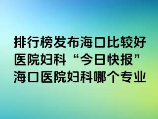 排行榜發(fā)布?？诒容^好醫(yī)院婦科“今日快報(bào)”?？卺t(yī)院婦科哪個(gè)專業(yè)