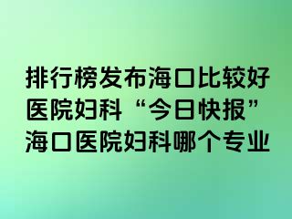 排行榜發(fā)布?？诒容^好醫(yī)院婦科“今日快報(bào)”?？卺t(yī)院婦科哪個(gè)專業(yè)