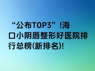 “公布TOP3”!海口小陰唇整形好醫(yī)院排行總榜(新排名)!