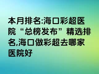 本月排名:?？诓食t(yī)院“總榜發(fā)布”精選排名,?？谧霾食ツ募裔t(yī)院好