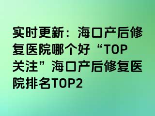 實時更新：?？诋a(chǎn)后修復(fù)醫(yī)院哪個好“TOP關(guān)注”?？诋a(chǎn)后修復(fù)醫(yī)院排名TOP2