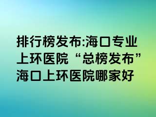 排行榜發(fā)布:?？趯I(yè)上環(huán)醫(yī)院“總榜發(fā)布”?？谏檄h(huán)醫(yī)院哪家好