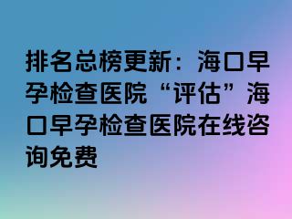 排名總榜更新：?？谠缭袡z查醫(yī)院“評估”海口早孕檢查醫(yī)院在線咨詢免費