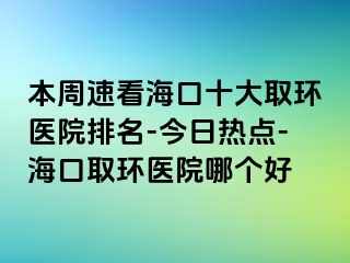 本周速看海口十大取環(huán)醫(yī)院排名-今日熱點-?？谌…h(huán)醫(yī)院哪個好