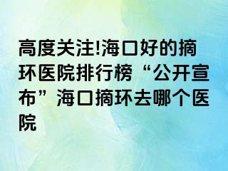 高度關(guān)注!?？诤玫恼h(huán)醫(yī)院排行榜“公開(kāi)宣布”海口摘環(huán)去哪個(gè)醫(yī)院