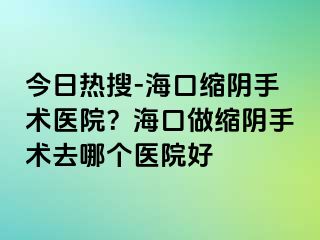 今日熱搜-?？诳s陰手術(shù)醫(yī)院？?？谧隹s陰手術(shù)去哪個(gè)醫(yī)院好