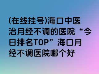 (在線掛號)?？谥嗅t(yī)治月經不調的醫(yī)院“今日排名TOP”?？谠陆洸徽{醫(yī)院哪個好