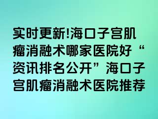 實時更新!海口子宮肌瘤消融術(shù)哪家醫(yī)院好“資訊排名公開”?？谧訉m肌瘤消融術(shù)醫(yī)院推薦