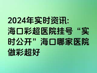 2024年實(shí)時(shí)資訊:?？诓食t(yī)院掛號(hào)“實(shí)時(shí)公開(kāi)”?？谀募裔t(yī)院做彩超好