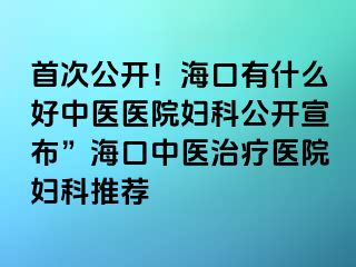 首次公開！?？谟惺裁春弥嗅t(yī)醫(yī)院婦科公開宣布”海口中醫(yī)治療醫(yī)院婦科推薦