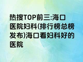 熱搜TOP前三:?？卺t(yī)院婦科(排行榜總榜發(fā)布)?？诳磱D科好的醫(yī)院