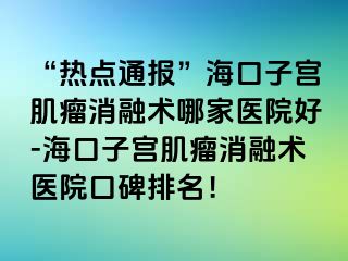 “熱點(diǎn)通報”?？谧訉m肌瘤消融術(shù)哪家醫(yī)院好-?？谧訉m肌瘤消融術(shù)醫(yī)院口碑排名！