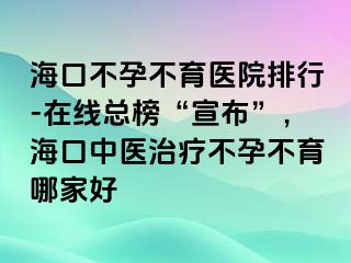 ?？诓辉胁挥t(yī)院排行-在線總榜“宣布”，?？谥嗅t(yī)治療不孕不育哪家好