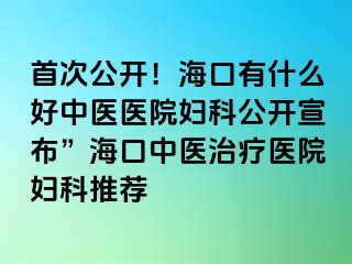 首次公開！?？谟惺裁春弥嗅t(yī)醫(yī)院婦科公開宣布”海口中醫(yī)治療醫(yī)院婦科推薦