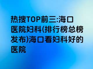 熱搜TOP前三:?？卺t(yī)院婦科(排行榜總榜發(fā)布)?？诳磱D科好的醫(yī)院